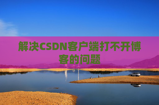 解决CSDN客户端打不开博客的问题 解决CSDN客户端打不开博客的问题